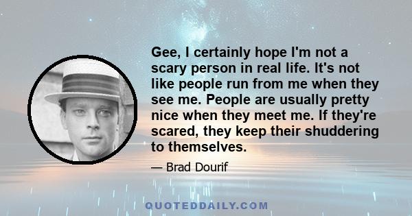 Gee, I certainly hope I'm not a scary person in real life. It's not like people run from me when they see me. People are usually pretty nice when they meet me. If they're scared, they keep their shuddering to themselves.