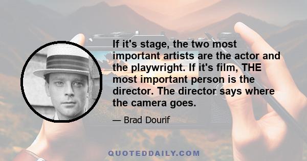 If it's stage, the two most important artists are the actor and the playwright. If it's film, THE most important person is the director. The director says where the camera goes.