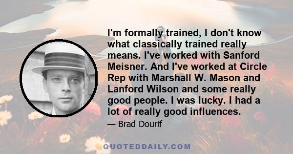 I'm formally trained, I don't know what classically trained really means. I've worked with Sanford Meisner. And I've worked at Circle Rep with Marshall W. Mason and Lanford Wilson and some really good people. I was