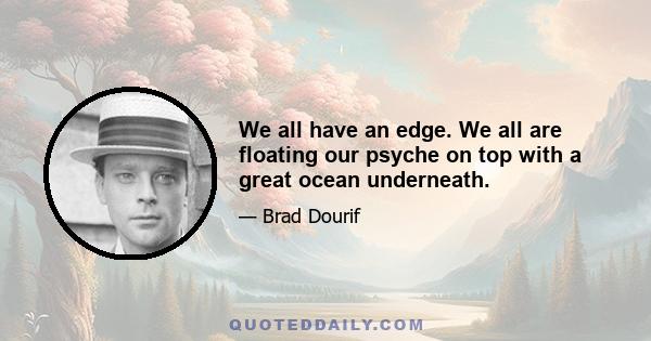 We all have an edge. We all are floating our psyche on top with a great ocean underneath.