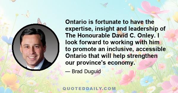 Ontario is fortunate to have the expertise, insight and leadership of The Honourable David C. Onley. I look forward to working with him to promote an inclusive, accessible Ontario that will help strengthen our