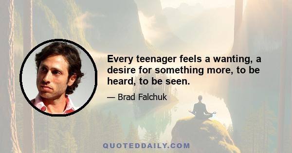 Every teenager feels a wanting, a desire for something more, to be heard, to be seen.