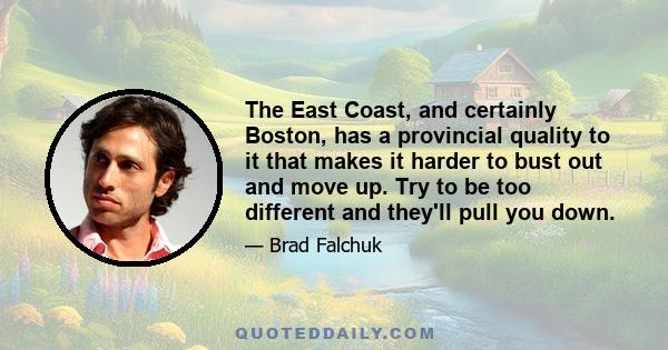 The East Coast, and certainly Boston, has a provincial quality to it that makes it harder to bust out and move up. Try to be too different and they'll pull you down.