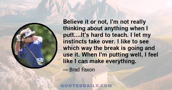 Believe it or not, I'm not really thinking about anything when I putt....It's hard to teach. I let my instincts take over. I like to see which way the break is going and use it. When I'm putting well, I feel like I can