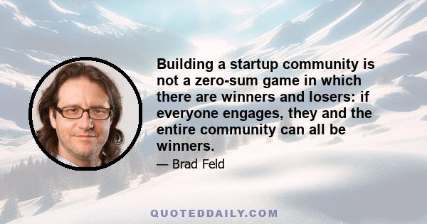 Building a startup community is not a zero-sum game in which there are winners and losers: if everyone engages, they and the entire community can all be winners.