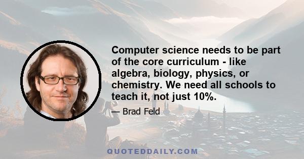 Computer science needs to be part of the core curriculum - like algebra, biology, physics, or chemistry. We need all schools to teach it, not just 10%.