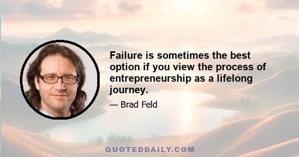 Failure is sometimes the best option if you view the process of entrepreneurship as a lifelong journey.