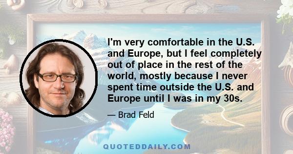 I'm very comfortable in the U.S. and Europe, but I feel completely out of place in the rest of the world, mostly because I never spent time outside the U.S. and Europe until I was in my 30s.