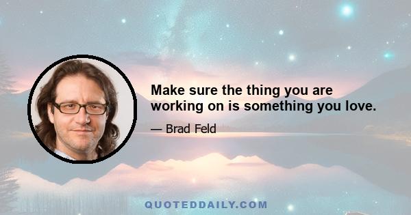 Make sure the thing you are working on is something you love.