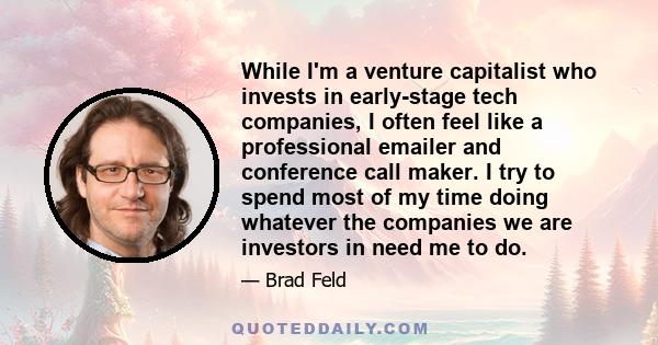 While I'm a venture capitalist who invests in early-stage tech companies, I often feel like a professional emailer and conference call maker. I try to spend most of my time doing whatever the companies we are investors