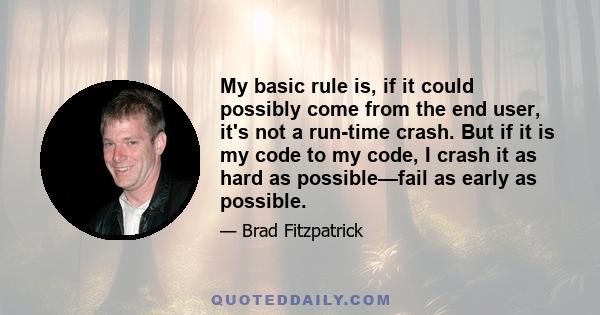 My basic rule is, if it could possibly come from the end user, it's not a run-time crash. But if it is my code to my code, I crash it as hard as possible—fail as early as possible.