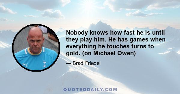 Nobody knows how fast he is until they play him. He has games when everything he touches turns to gold. (on Michael Owen)