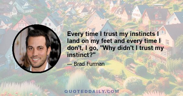 Every time I trust my instincts I land on my feet and every time I don't, I go, Why didn't I trust my instinct?