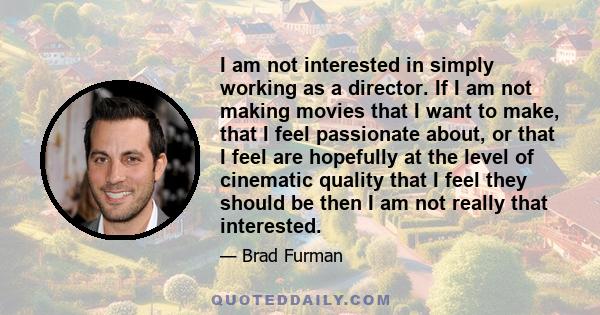 I am not interested in simply working as a director. If I am not making movies that I want to make, that I feel passionate about, or that I feel are hopefully at the level of cinematic quality that I feel they should be 