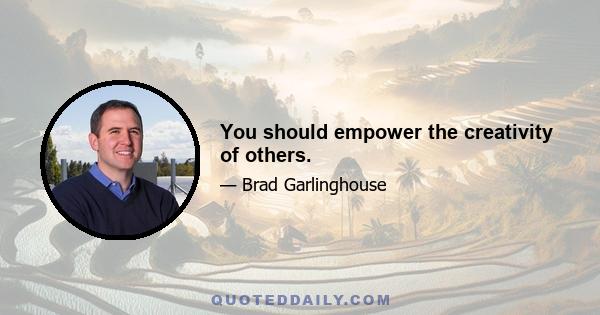 You should empower the creativity of others.