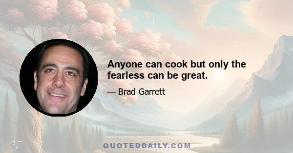 Anyone can cook but only the fearless can be great.