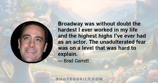 Broadway was without doubt the hardest I ever worked in my life and the highest highs I've ever had as an actor. The unadulterated fear was on a level that was hard to explain.