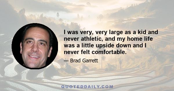 I was very, very large as a kid and never athletic, and my home life was a little upside down and I never felt comfortable.