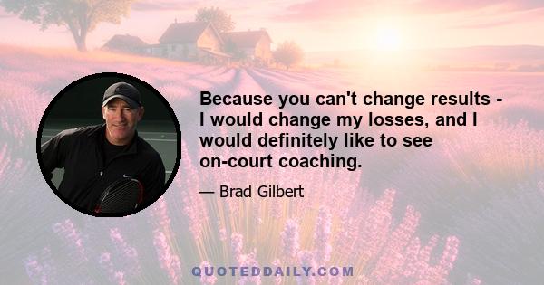 Because you can't change results - I would change my losses, and I would definitely like to see on-court coaching.