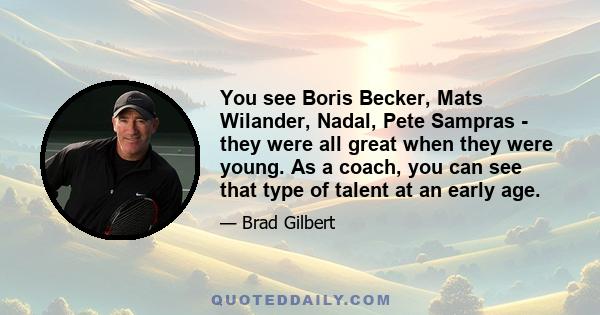 You see Boris Becker, Mats Wilander, Nadal, Pete Sampras - they were all great when they were young. As a coach, you can see that type of talent at an early age.