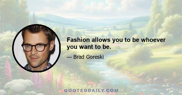 Fashion allows you to be whoever you want to be.