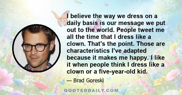 I believe the way we dress on a daily basis is our message we put out to the world. People tweet me all the time that I dress like a clown. That's the point. Those are characteristics I've adapted because it makes me