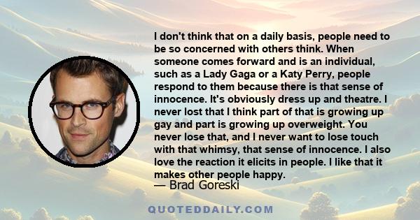 I don't think that on a daily basis, people need to be so concerned with others think. When someone comes forward and is an individual, such as a Lady Gaga or a Katy Perry, people respond to them because there is that