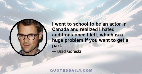 I went to school to be an actor in Canada and realized I hated auditions once I left, which is a huge problem if you want to get a part.