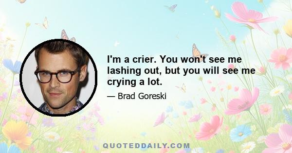 I'm a crier. You won't see me lashing out, but you will see me crying a lot.