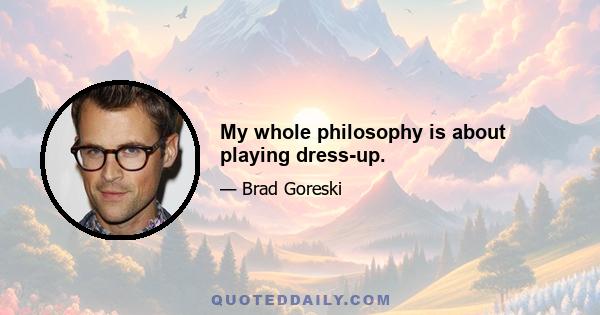 My whole philosophy is about playing dress-up.