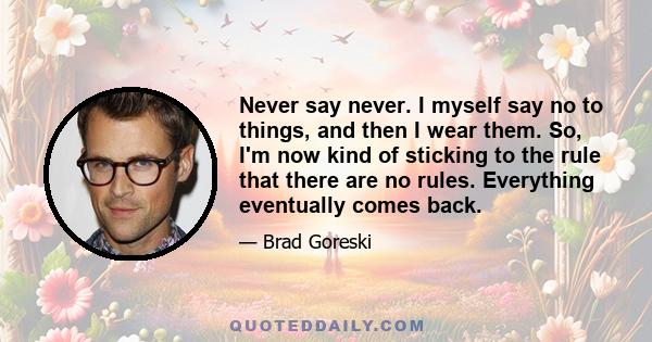 Never say never. I myself say no to things, and then I wear them. So, I'm now kind of sticking to the rule that there are no rules. Everything eventually comes back.