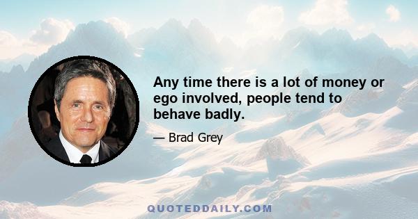 Any time there is a lot of money or ego involved, people tend to behave badly.