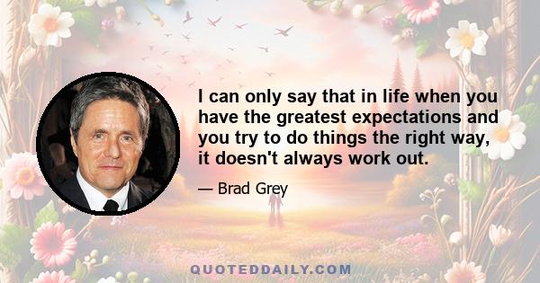 I can only say that in life when you have the greatest expectations and you try to do things the right way, it doesn't always work out.