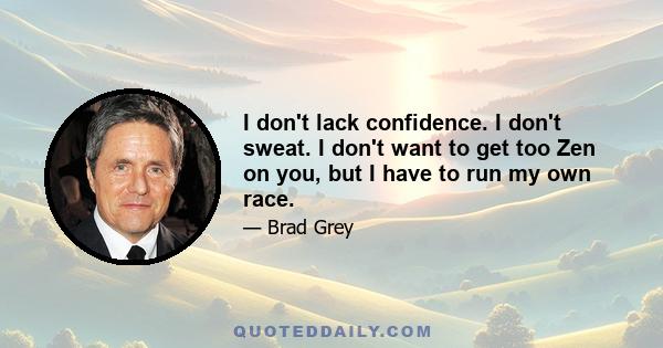 I don't lack confidence. I don't sweat. I don't want to get too Zen on you, but I have to run my own race.