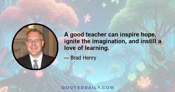 A good teacher can inspire hope, ignite the imagination, and instill a love of learning.