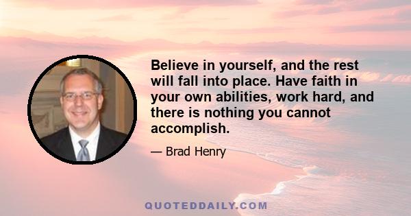 Believe in yourself, and the rest will fall into place. Have faith in your own abilities, work hard, and there is nothing you cannot accomplish.