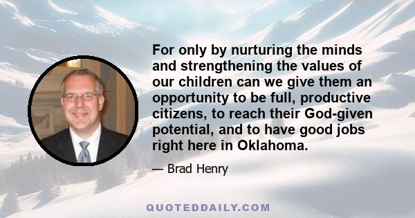 For only by nurturing the minds and strengthening the values of our children can we give them an opportunity to be full, productive citizens, to reach their God-given potential, and to have good jobs right here in