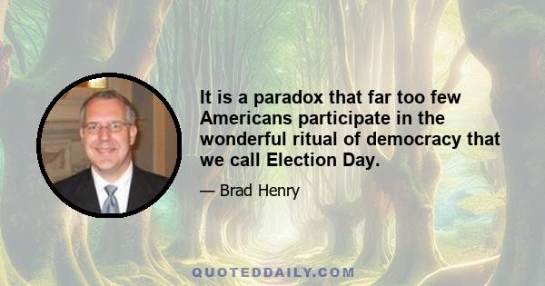 It is a paradox that far too few Americans participate in the wonderful ritual of democracy that we call Election Day.