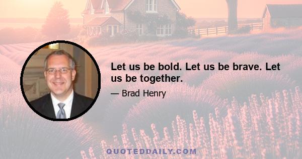 Let us be bold. Let us be brave. Let us be together.