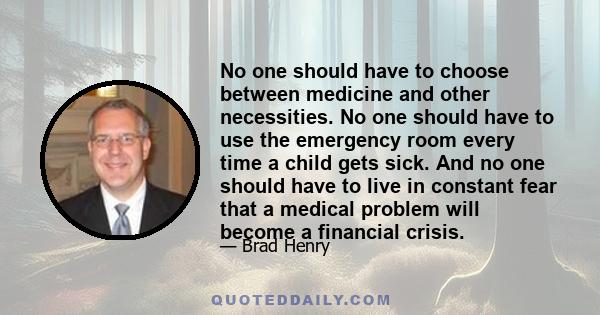 No one should have to choose between medicine and other necessities. No one should have to use the emergency room every time a child gets sick. And no one should have to live in constant fear that a medical problem will 