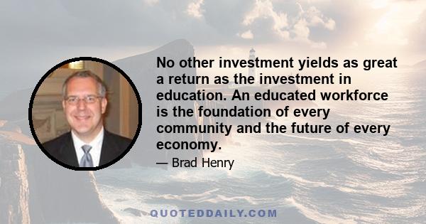 No other investment yields as great a return as the investment in education. An educated workforce is the foundation of every community and the future of every economy.