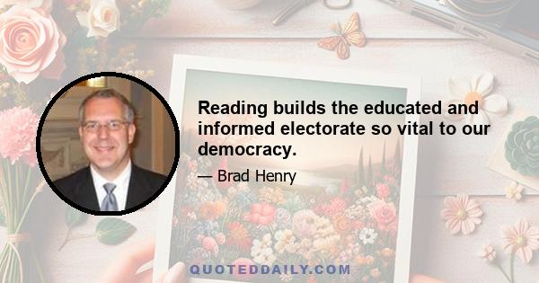 Reading builds the educated and informed electorate so vital to our democracy.