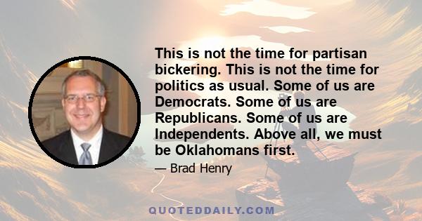 This is not the time for partisan bickering. This is not the time for politics as usual. Some of us are Democrats. Some of us are Republicans. Some of us are Independents. Above all, we must be Oklahomans first.