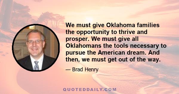 We must give Oklahoma families the opportunity to thrive and prosper. We must give all Oklahomans the tools necessary to pursue the American dream. And then, we must get out of the way.