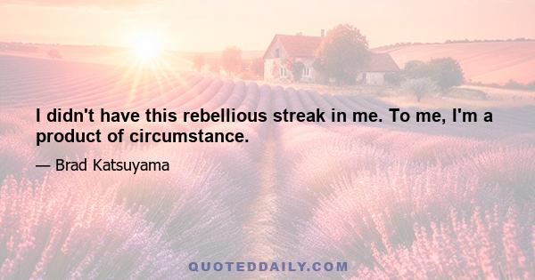 I didn't have this rebellious streak in me. To me, I'm a product of circumstance.