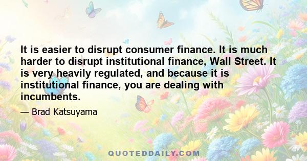 It is easier to disrupt consumer finance. It is much harder to disrupt institutional finance, Wall Street. It is very heavily regulated, and because it is institutional finance, you are dealing with incumbents.