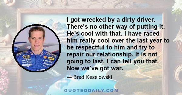 I got wrecked by a dirty driver. There's no other way of putting it. He's cool with that. I have raced him really cool over the last year to be respectful to him and try to repair our relationship. It is not going to