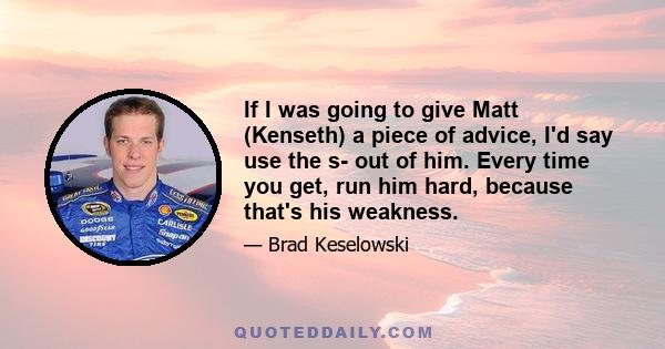 If I was going to give Matt (Kenseth) a piece of advice, I'd say use the s- out of him. Every time you get, run him hard, because that's his weakness.