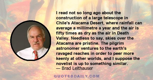 I read not so long ago about the construction of a large telescope in Chile's Atacama Desert, where rainfall can average a millimetre a year and the air is fifty times as dry as the air in Death Valley. Needless to say, 