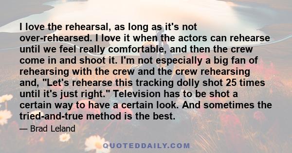 I love the rehearsal, as long as it's not over-rehearsed. I love it when the actors can rehearse until we feel really comfortable, and then the crew come in and shoot it. I'm not especially a big fan of rehearsing with